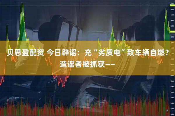 贝思盈配资 今日辟谣:充“劣质电”致车辆自燃?造谣者被抓获——