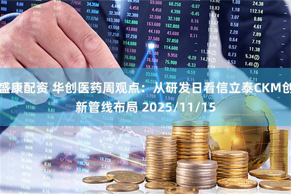 盛康配资 华创医药周观点：从研发日看信立泰CKM创新管线布局 2025/11/15