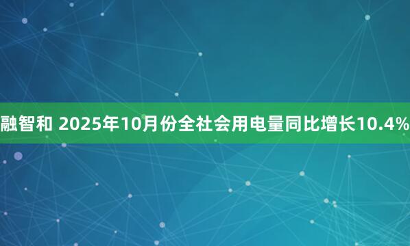 融智和 2025年10月份全社会用电量同比增长10.4%
