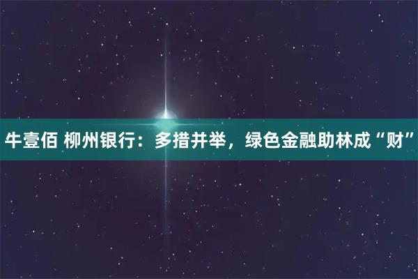 牛壹佰 柳州银行：多措并举，绿色金融助林成“财”