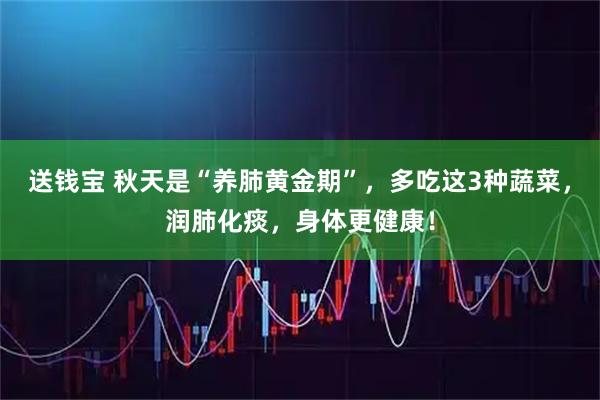 送钱宝 秋天是“养肺黄金期”，多吃这3种蔬菜，润肺化痰，身体更健康！