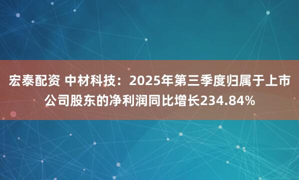 宏泰配资 中材科技：2025年第三季度归属于上市公司股东的净利润同比增长234.84%