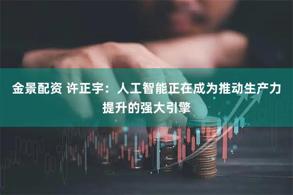 金景配资 许正宇：人工智能正在成为推动生产力提升的强大引擎