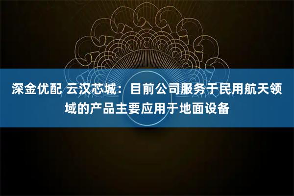 深金优配 云汉芯城：目前公司服务于民用航天领域的产品主要应用于地面设备