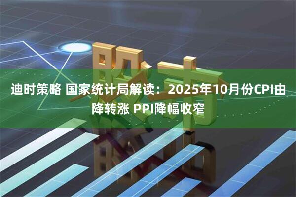 迪时策略 国家统计局解读:2025年10月份CPI由降转涨 PPI降幅收窄