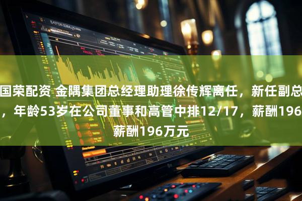 国荣配资 金隅集团总经理助理徐传辉离任,新任副总经理,年龄53岁在公司董事和高管中排12/17,薪酬196万元
