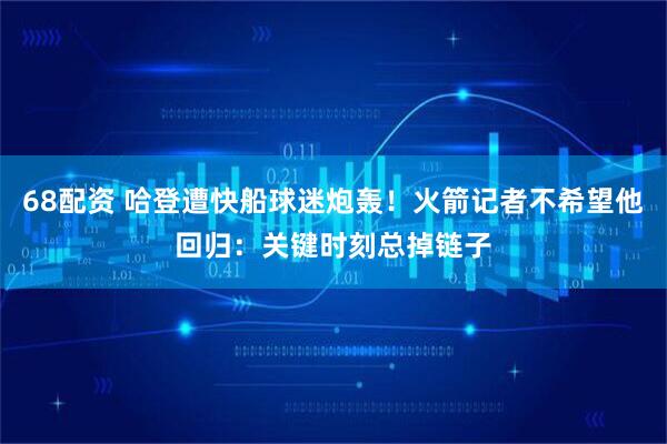 68配资 哈登遭快船球迷炮轰!火箭记者不希望他回归:关键时刻总掉链子