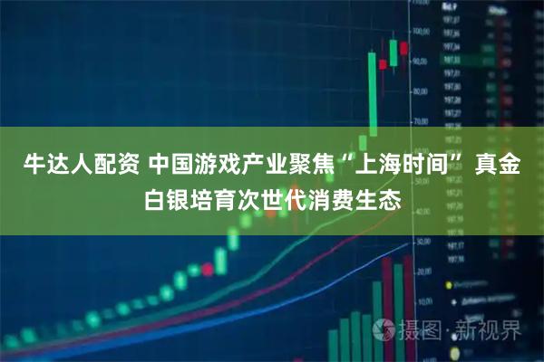 牛达人配资 中国游戏产业聚焦“上海时间” 真金白银培育次世代消费生态