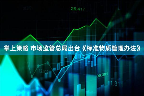 掌上策略 市场监管总局出台《标准物质管理办法》