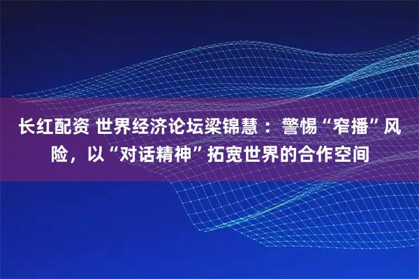 长红配资 世界经济论坛梁锦慧 ：警惕“窄播”风险，以“对话精神”拓宽世界的合作空间