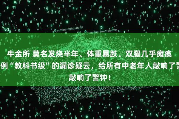 牛金所 莫名发烧半年、体重暴跌、双腿几乎瘫痪，这例“教科书级”的漏诊疑云，给所有中老年人敲响了警钟！