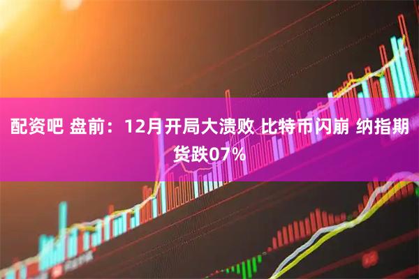 配资吧 盘前：12月开局大溃败 比特币闪崩 纳指期货跌07%