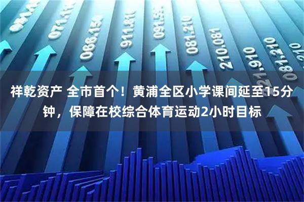 祥乾资产 全市首个！黄浦全区小学课间延至15分钟，保障在校综合体育运动2小时目标