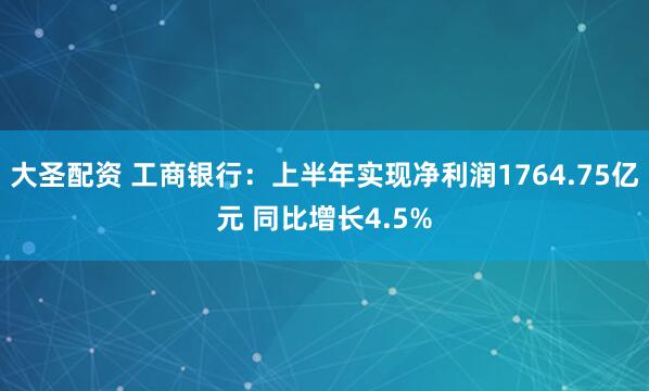 大圣配资 工商银行：上半年实现净利润1764.75亿元 同比增长4.5%