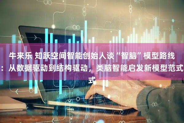 牛来乐 知跃空间智能创始人谈“智脑”模型路线：从数据驱动到结构驱动，类脑智能启发新模型范式