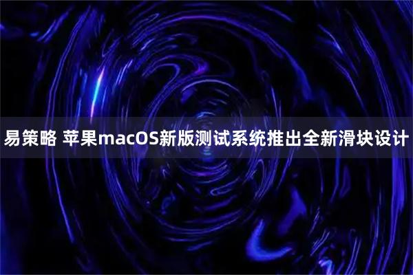 易策略 苹果macOS新版测试系统推出全新滑块设计